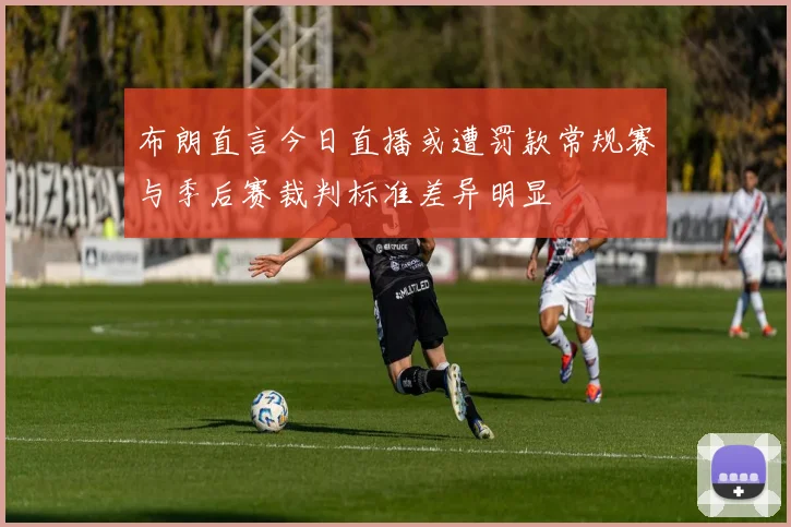 布朗直言今日直播或遭罚款常规赛与季后赛裁判标准差异明显