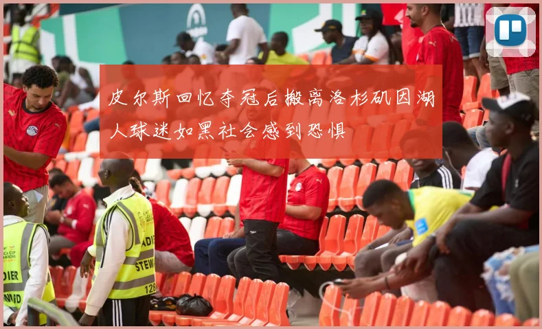 皮尔斯回忆夺冠后搬离洛杉矶因湖人球迷如黑社会感到恐惧